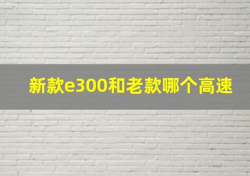 新款e300和老款哪个高速