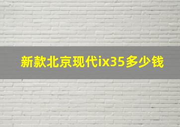 新款北京现代ix35多少钱