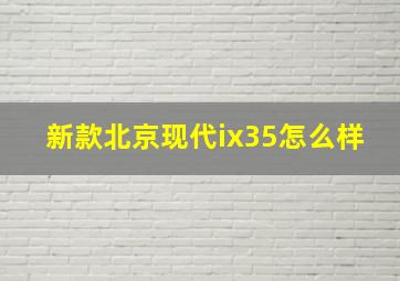 新款北京现代ix35怎么样