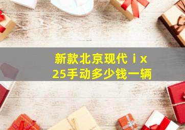 新款北京现代ⅰx25手动多少钱一辆