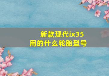 新款现代ix35用的什么轮胎型号