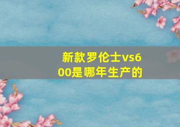 新款罗伦士vs600是哪年生产的