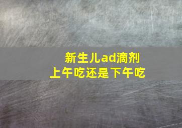 新生儿ad滴剂上午吃还是下午吃