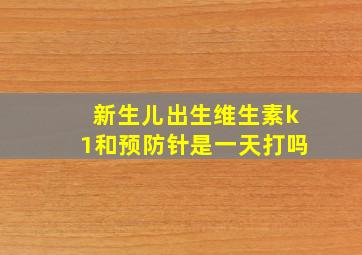 新生儿出生维生素k1和预防针是一天打吗