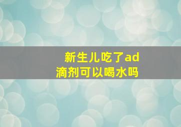 新生儿吃了ad滴剂可以喝水吗