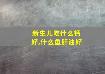 新生儿吃什么钙好,什么鱼肝油好