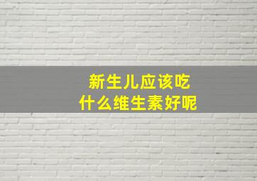 新生儿应该吃什么维生素好呢