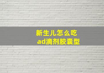 新生儿怎么吃ad滴剂胶囊型