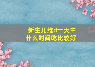 新生儿维d一天中什么时间吃比较好