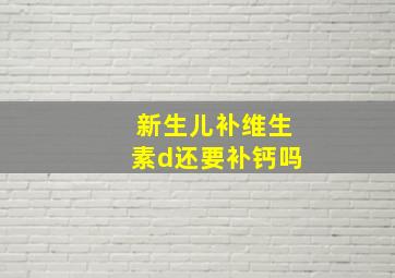 新生儿补维生素d还要补钙吗