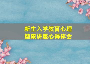 新生入学教育心理健康讲座心得体会