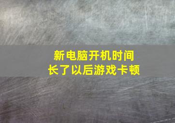 新电脑开机时间长了以后游戏卡顿