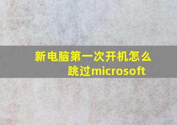 新电脑第一次开机怎么跳过microsoft