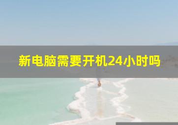 新电脑需要开机24小时吗