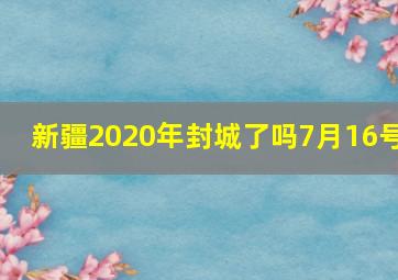 新疆2020年封城了吗7月16号