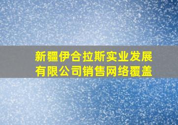 新疆伊合拉斯实业发展有限公司销售网络覆盖