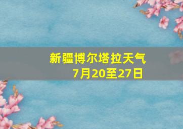 新疆博尔塔拉天气7月20至27日