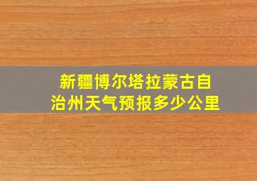 新疆博尔塔拉蒙古自治州天气预报多少公里