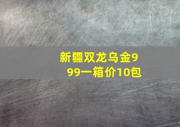 新疆双龙乌金999一箱价10包