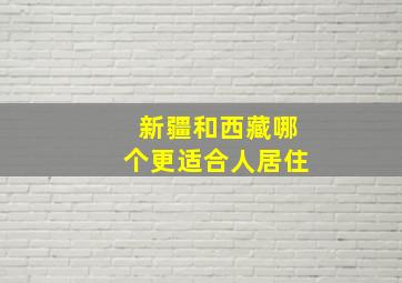 新疆和西藏哪个更适合人居住