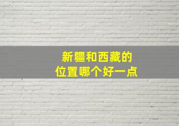 新疆和西藏的位置哪个好一点