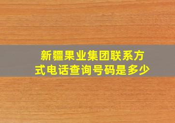 新疆果业集团联系方式电话查询号码是多少