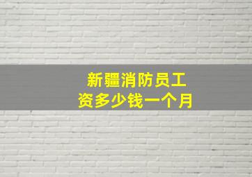 新疆消防员工资多少钱一个月