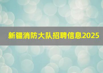 新疆消防大队招聘信息2025