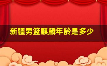 新疆男篮麒麟年龄是多少