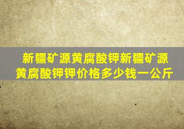 新疆矿源黄腐酸钾新疆矿源黄腐酸钾钾价格多少钱一公斤