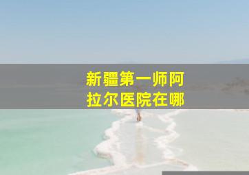 新疆第一师阿拉尔医院在哪