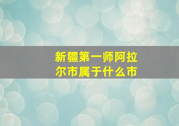 新疆第一师阿拉尔市属于什么市