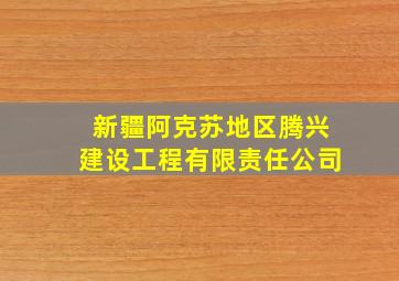 新疆阿克苏地区腾兴建设工程有限责任公司