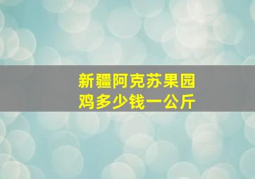 新疆阿克苏果园鸡多少钱一公斤