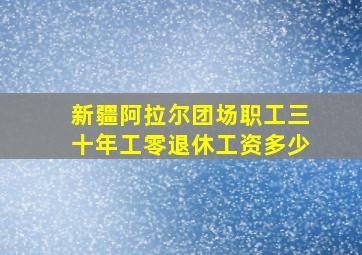 新疆阿拉尔团场职工三十年工零退休工资多少