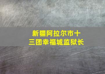 新疆阿拉尔市十三团幸福城监狱长