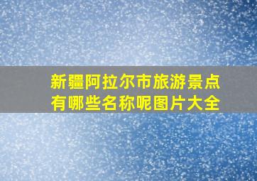 新疆阿拉尔市旅游景点有哪些名称呢图片大全