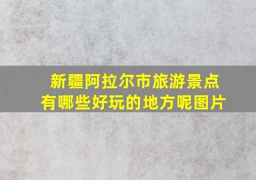 新疆阿拉尔市旅游景点有哪些好玩的地方呢图片