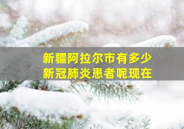 新疆阿拉尔市有多少新冠肺炎患者呢现在