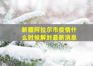 新疆阿拉尔市疫情什么时候解封最新消息