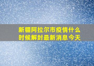 新疆阿拉尔市疫情什么时候解封最新消息今天