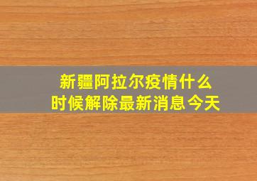 新疆阿拉尔疫情什么时候解除最新消息今天