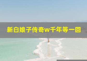 新白娘子传奇w千年等一回