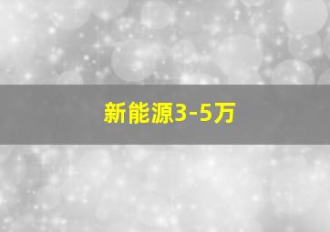 新能源3-5万