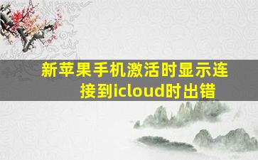 新苹果手机激活时显示连接到icloud时出错