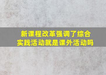 新课程改革强调了综合实践活动就是课外活动吗