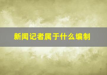 新闻记者属于什么编制