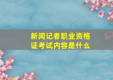 新闻记者职业资格证考试内容是什么