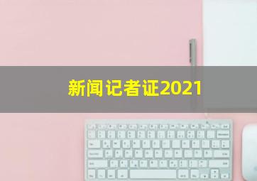 新闻记者证2021