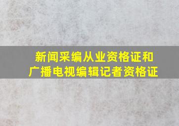 新闻采编从业资格证和广播电视编辑记者资格证